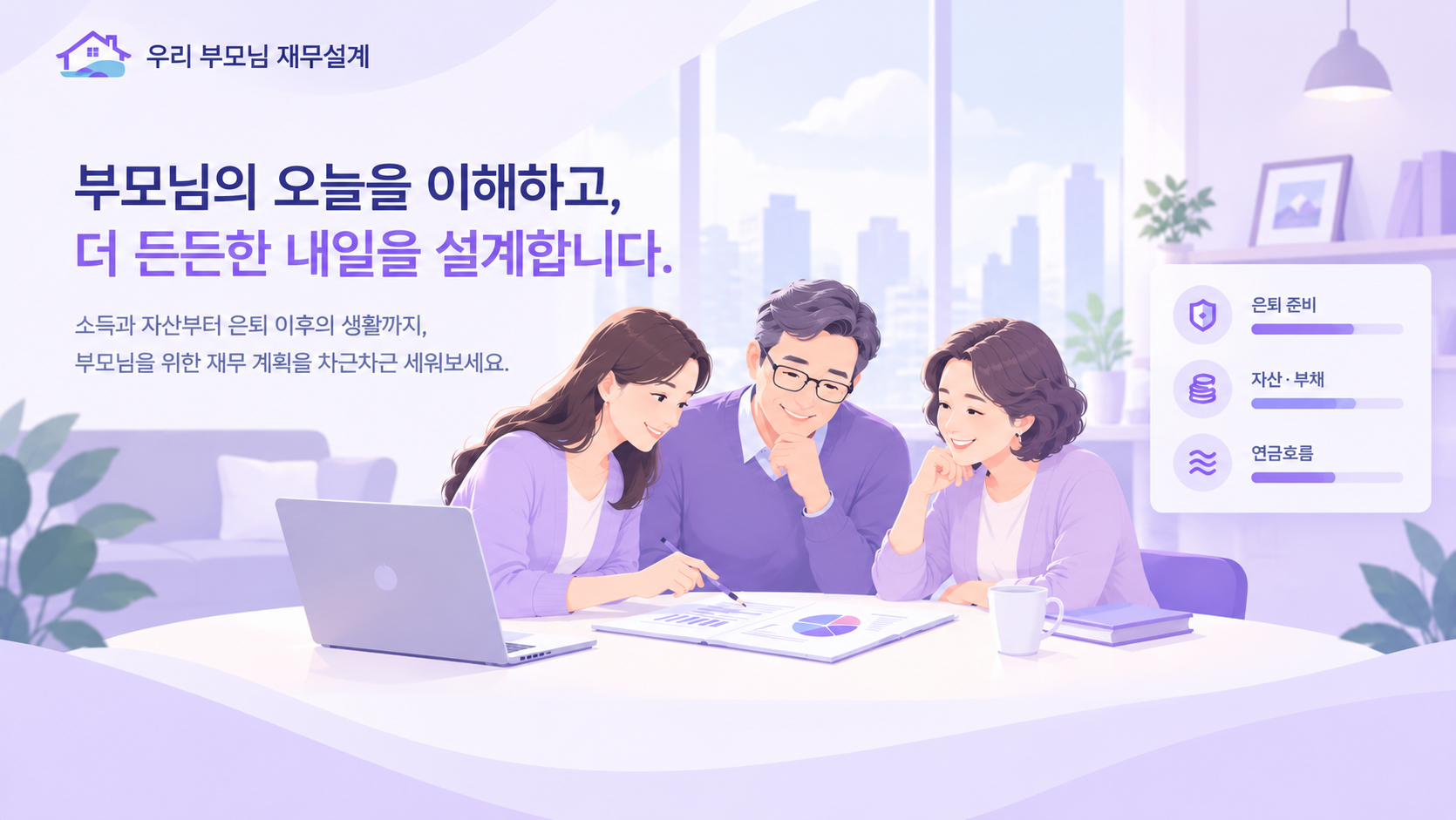 부모님의 오늘을 이해하고, 더 든든한 내일을 설계합니다. 소득과 자산부터 은퇴 이후의 생활까지, 부모님을 위한 재무 계획을 차근차근 세워보세요.